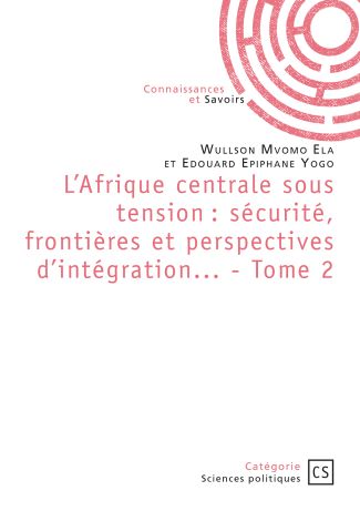 L'Afrique centrale sous tension : sécurité, frontières et perspectives d'intégration... - Tome 2